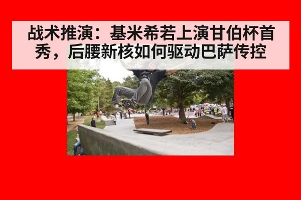 战术推演：基米希若上演甘伯杯首秀，后腰新核如何驱动巴萨传控