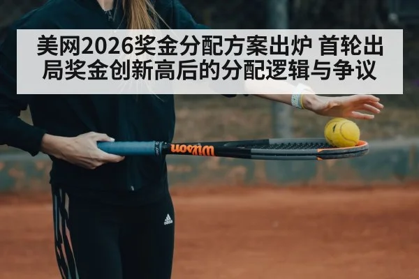 美网2026奖金分配方案出炉 首轮出局奖金创新高后的分配逻辑与争议