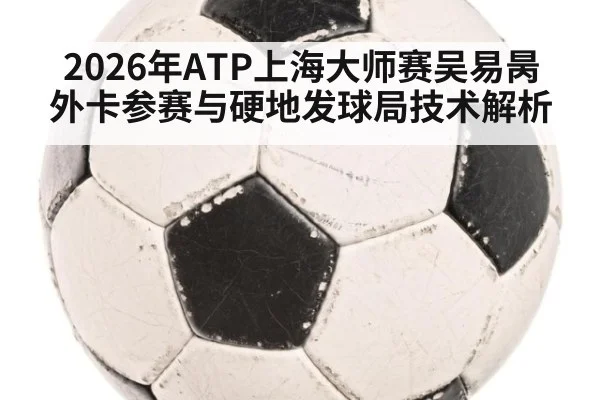 2026年ATP上海大师赛吴易昺外卡参赛与硬地发球局技术解析
