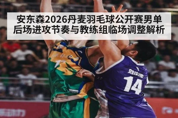安东森2026丹麦羽毛球公开赛男单 后场进攻节奏与教练组临场调整解析
