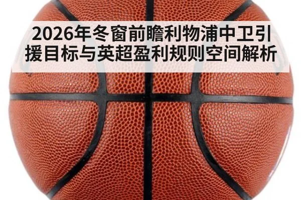 2026年冬窗前瞻利物浦中卫引援目标与英超盈利规则空间解析