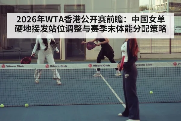 2026年WTA香港公开赛前瞻：中国女单硬地接发站位调整与赛季末体能分配策略