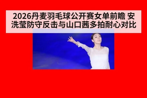 2026丹麦羽毛球公开赛女单前瞻 安洗莹防守反击与山口茜多拍耐心对比