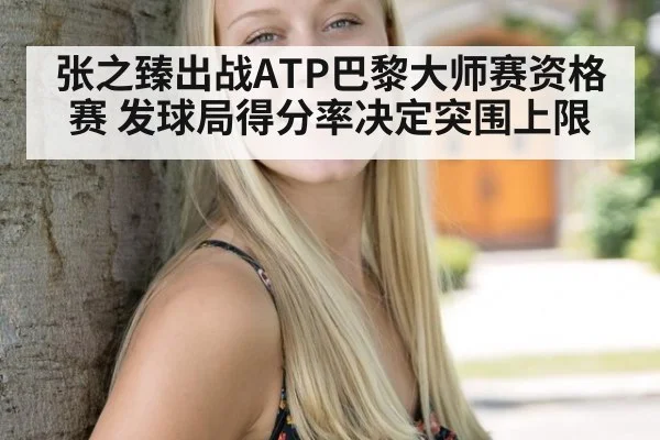 张之臻出战ATP巴黎大师赛资格赛 发球局得分率决定突围上限