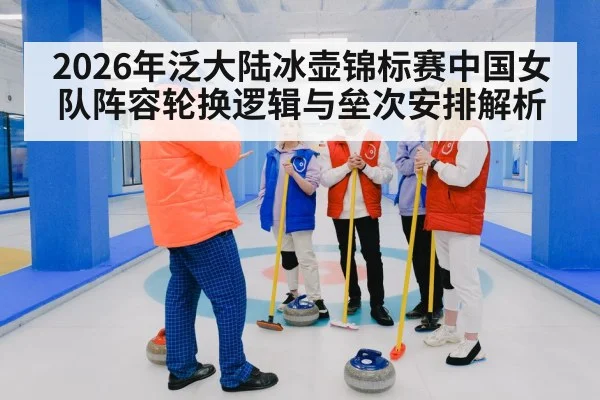 2026年泛大陆冰壶锦标赛中国女队阵容轮换逻辑与垒次安排解析