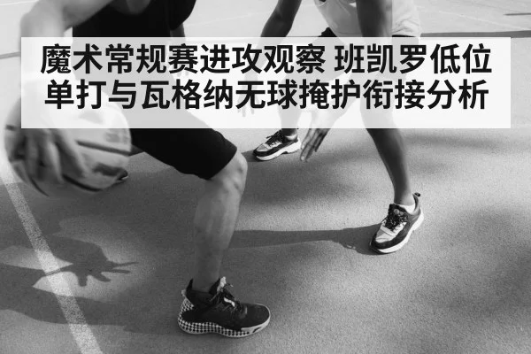 魔术常规赛进攻观察 班凯罗低位单打与瓦格纳无球掩护衔接分析